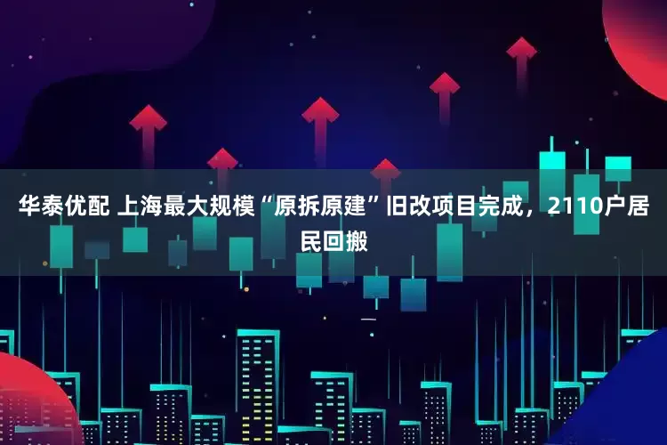 华泰优配 上海最大规模“原拆原建”旧改项目完成，2110户居民回搬