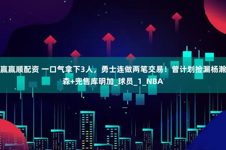 赢赢顺配资 一口气拿下3人，勇士连做两笔交易！曾计划捡漏杨瀚森+兜售库明加_球员_1_NBA
