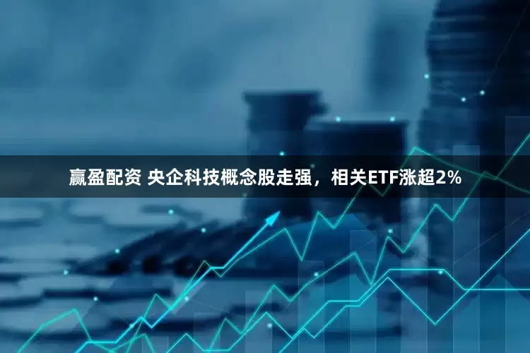 赢盈配资 央企科技概念股走强，相关ETF涨超2%