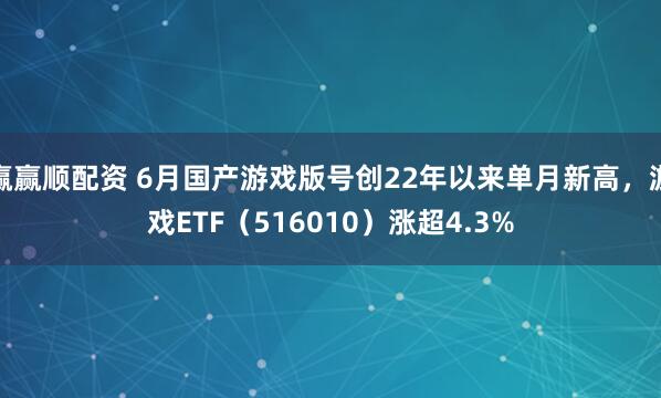 赢赢顺配资 6月国产游戏版号创22年以来单月新高，游戏ETF（516010）涨超4.3%