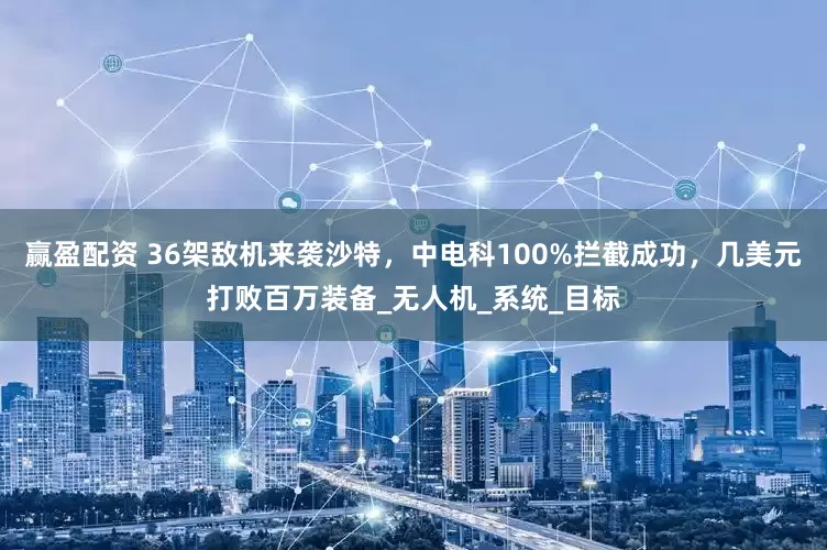 赢盈配资 36架敌机来袭沙特，中电科100%拦截成功，几美元打败百万装备_无人机_系统_目标