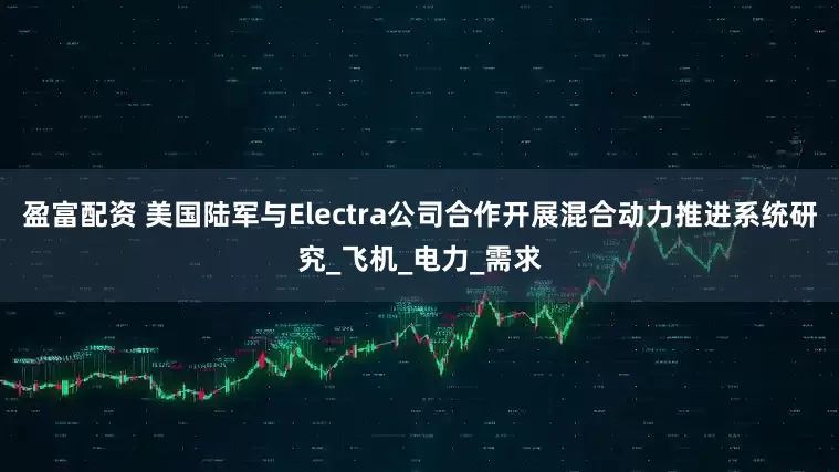 盈富配资 美国陆军与Electra公司合作开展混合动力推进系统研究_飞机_电力_需求