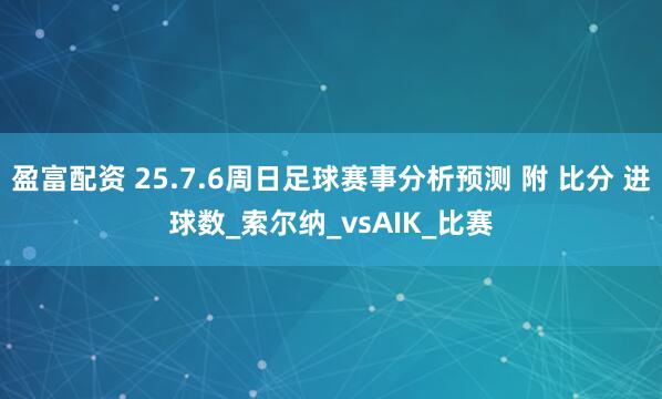 盈富配资 25.7.6周日足球赛事分析预测 附 比分 进球数_索尔纳_vsAIK_比赛