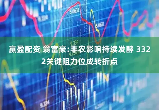 赢盈配资 翁富豪:非农影响持续发酵 3322关键阻力位成转折点