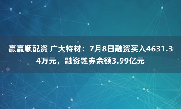 赢赢顺配资 广大特材：7月8日融资买入4631.34万元，融资融券余额3.99亿元