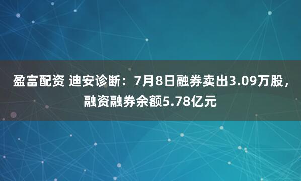 盈富配资 迪安诊断：7月8日融券卖出3.09万股，融资融券余额5.78亿元