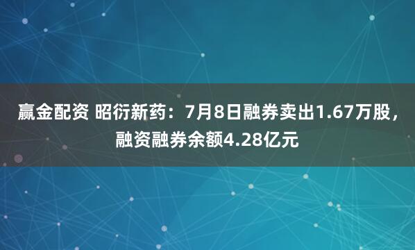 赢金配资 昭衍新药：7月8日融券卖出1.67万股，融资融券余额4.28亿元