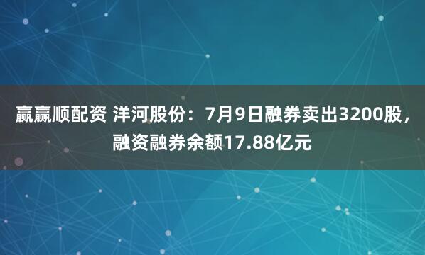 赢赢顺配资 洋河股份：7月9日融券卖出3200股，融资融券余额17.88亿元