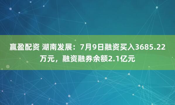 赢盈配资 湖南发展：7月9日融资买入3685.22万元，融资融券余额2.1亿元