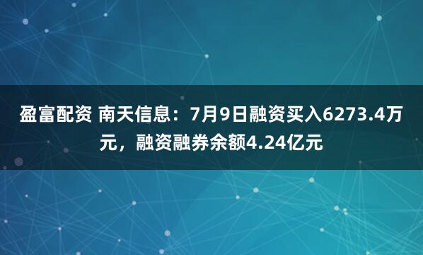 盈富配资 南天信息：7月9日融资买入6273.4万元，融资融券余额4.24亿元