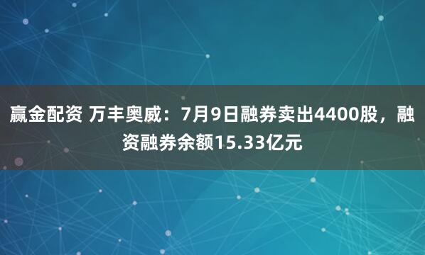 赢金配资 万丰奥威：7月9日融券卖出4400股，融资融券余额15.33亿元