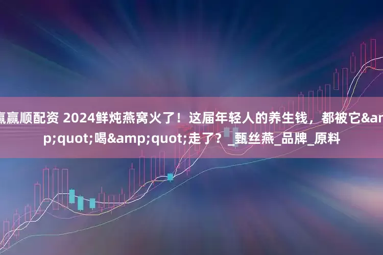 赢赢顺配资 2024鲜炖燕窝火了！这届年轻人的养生钱，都被它"喝"走了？_甄丝燕_品牌_原料