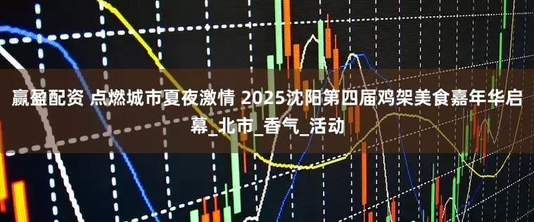 赢盈配资 点燃城市夏夜激情 2025沈阳第四届鸡架美食嘉年华启幕_北市_香气_活动