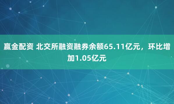 赢金配资 北交所融资融券余额65.11亿元,环比增加1.05亿元