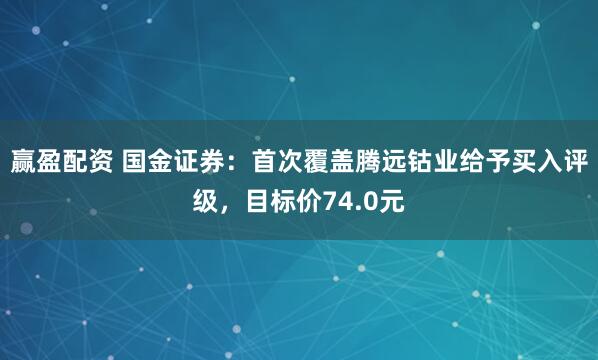 赢盈配资 国金证券:首次覆盖腾远钴业给予买入评级,目标价74.0元