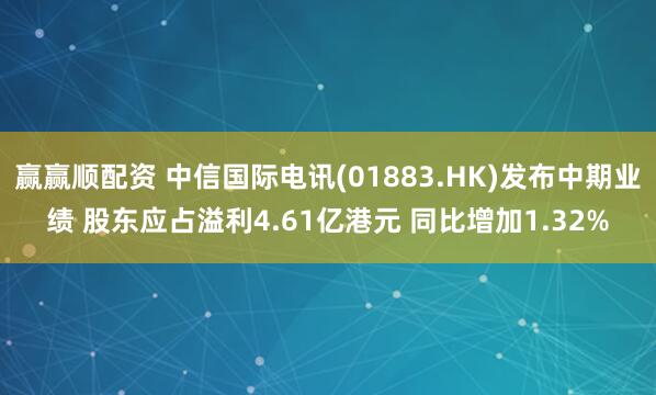 赢赢顺配资 中信国际电讯(01883.HK)发布中期业绩 股东应占溢利4.61亿港元 同比增加1.32%