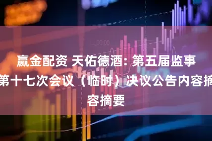 赢金配资 天佑德酒: 第五届监事会第十七次会议(临时)决议公告内容摘要