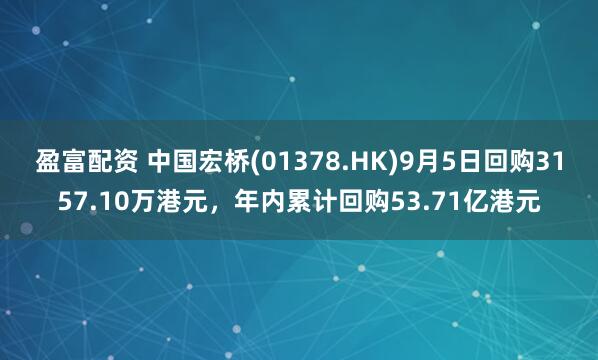 盈富配资 中国宏桥(01378.HK)9月5日回购3157.10万港元,年内累计回购53.71亿港元