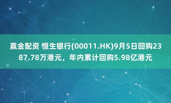 赢金配资 恒生银行(00011.HK)9月5日回购2387.78万港元,年内累计回购5.98亿港元