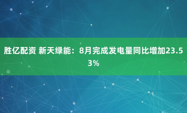胜亿配资 新天绿能：8月完成发电量同比增加23.53%