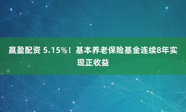 赢盈配资 5.15%!基本养老保险基金连续8年实现正收益