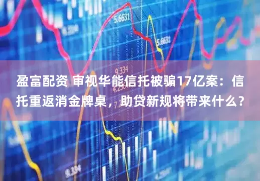 盈富配资 审视华能信托被骗17亿案:信托重返消金牌桌,助贷新规将带来什么?