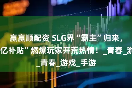 赢赢顺配资 SLG界“霸主”归来，率土“一亿补贴”燃爆玩家开荒热情！_青春_游戏_手游