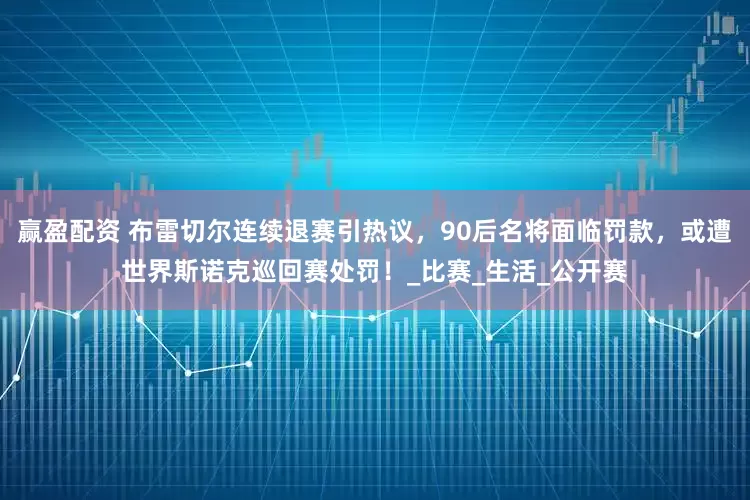 赢盈配资 布雷切尔连续退赛引热议,90后名将面临罚款,或遭世界斯诺克巡回赛处罚!_比赛_生活_公开赛