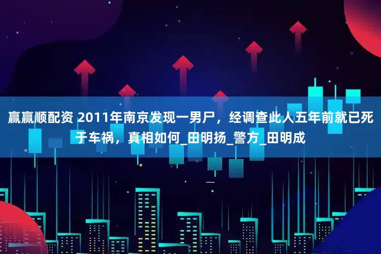 赢赢顺配资 2011年南京发现一男尸，经调查此人五年前就已死于车祸，真相如何_田明扬_警方_田明成