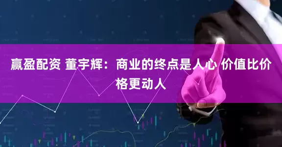 赢盈配资 董宇辉:商业的终点是人心 价值比价格更动人