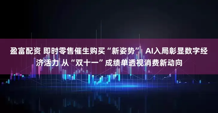 盈富配资 即时零售催生购买“新姿势”  AI入局彰显数字经济活力 从“双十一”成绩单透视消费新动向