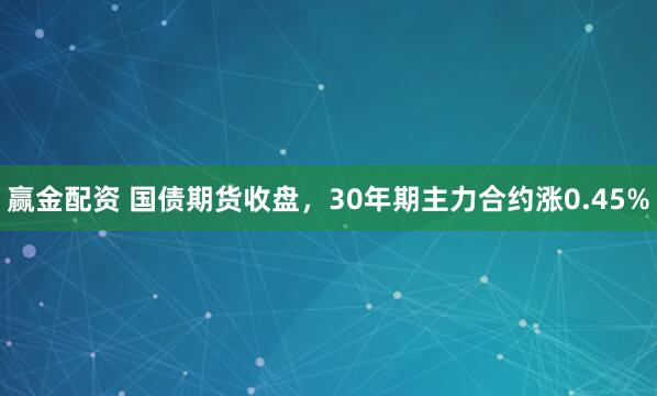 赢金配资 国债期货收盘，30年期主力合约涨0.45%
