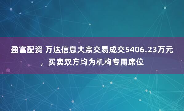 盈富配资 万达信息大宗交易成交5406.23万元，买卖双方均为机构专用席位