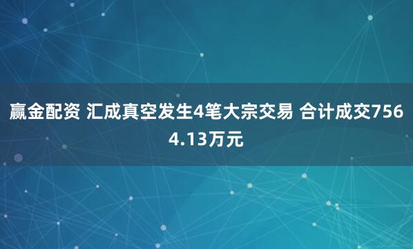 赢金配资 汇成真空发生4笔大宗交易 合计成交7564.13万元