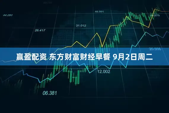 赢盈配资 东方财富财经早餐 9月2日周二
