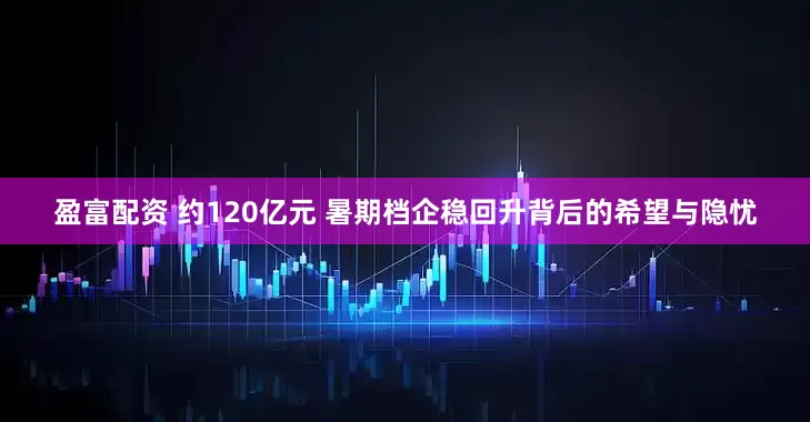 盈富配资 约120亿元 暑期档企稳回升背后的希望与隐忧