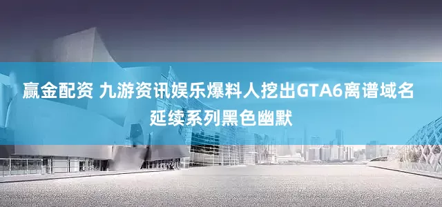 赢金配资 九游资讯娱乐爆料人挖出GTA6离谱域名 延续系列黑色幽默