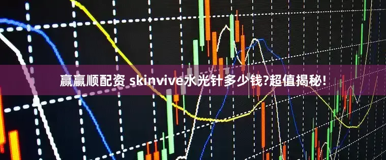 赢赢顺配资 skinvive水光针多少钱?超值揭秘!