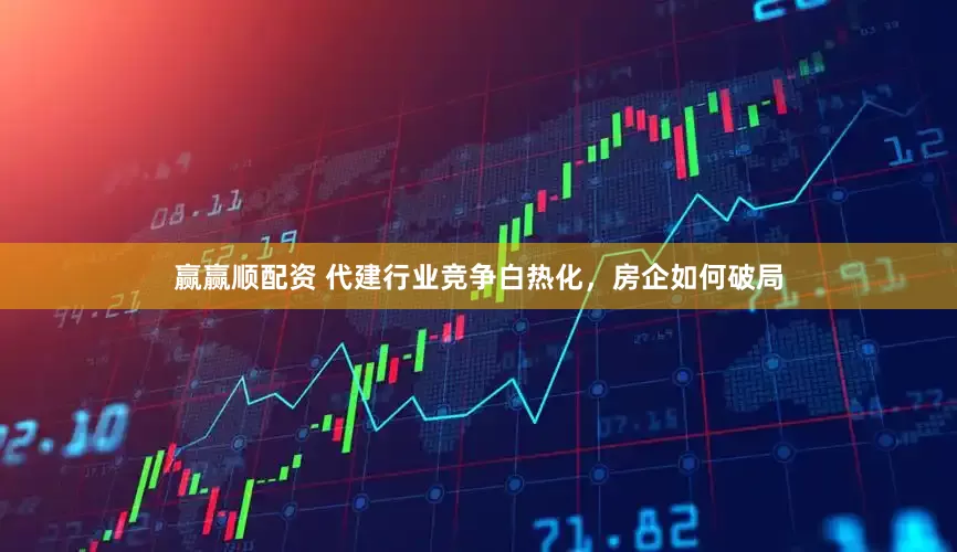 赢赢顺配资 代建行业竞争白热化，房企如何破局