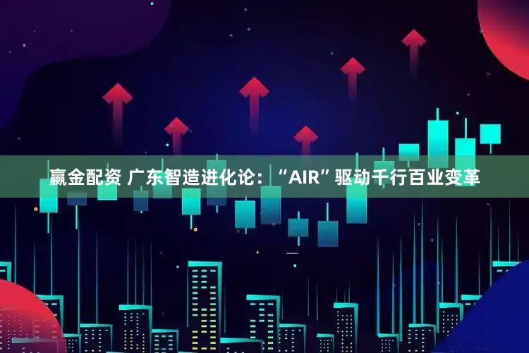 赢金配资 广东智造进化论：“AIR”驱动千行百业变革