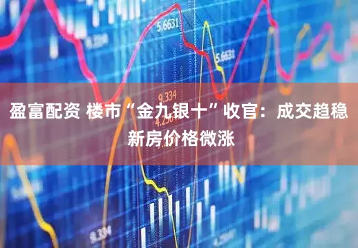 盈富配资 楼市“金九银十”收官：成交趋稳 新房价格微涨