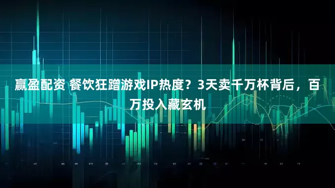 赢盈配资 餐饮狂蹭游戏IP热度？3天卖千万杯背后，百万投入藏玄机