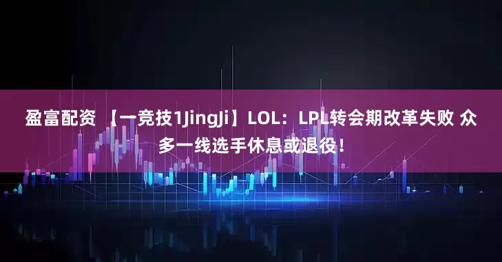 盈富配资 【一竞技1JingJi】LOL：LPL转会期改革失败 众多一线选手休息或退役！