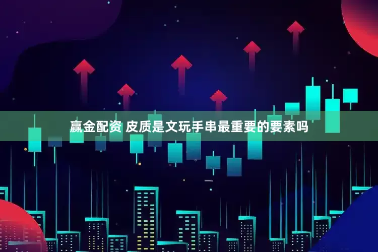 赢金配资 皮质是文玩手串最重要的要素吗