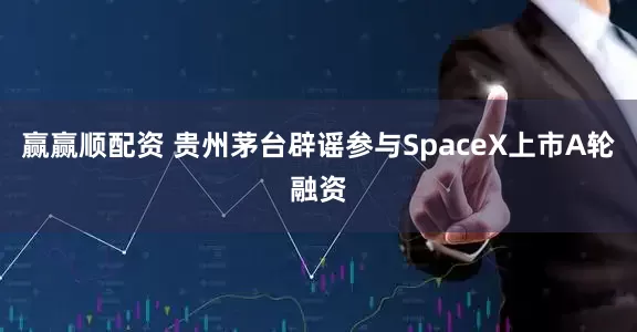赢赢顺配资 贵州茅台辟谣参与SpaceX上市A轮融资
