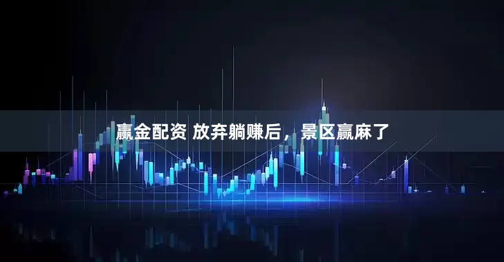 赢金配资 放弃躺赚后，景区赢麻了