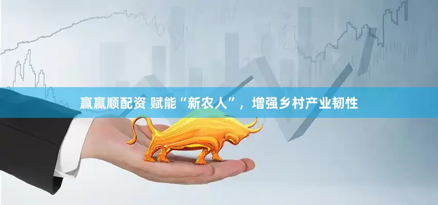 赢赢顺配资 赋能“新农人”，增强乡村产业韧性