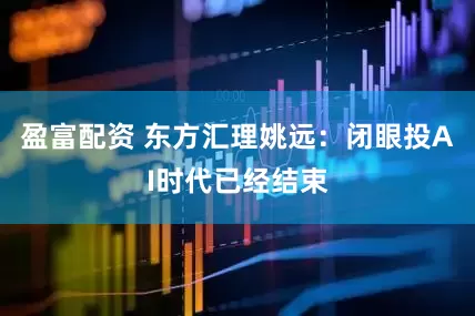 盈富配资 东方汇理姚远:闭眼投AI时代已经结束