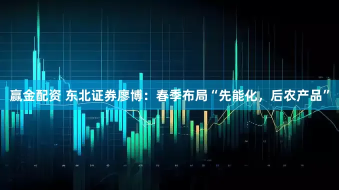 赢金配资 东北证券廖博：春季布局“先能化，后农产品”
