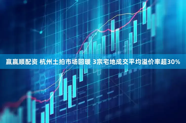赢赢顺配资 杭州土拍市场回暖 3宗宅地成交平均溢价率超30%